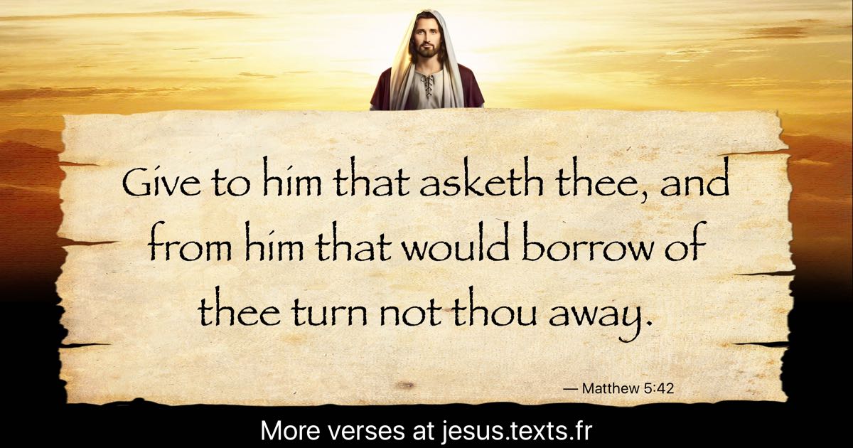 A quote from Jesus Christ: “Give to him that asketh thee, and from him ...